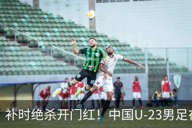 补时绝杀开门红！中国U-23男足在遵义力克塔吉克斯坦斩获邀请赛首胜